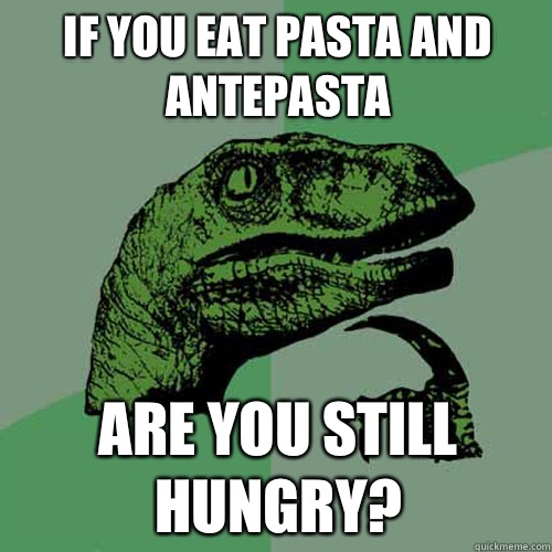 If you eat pasta and antepasta Are you still hungry?  Philosoraptor