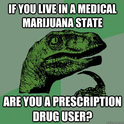 if you live in a medical marijuana state  are you a prescription drug user?  Philosoraptor