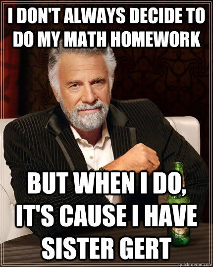 I don't always decide to do my math homework but when I do, it's cause I have Sister Gert  The Most Interesting Man In The World