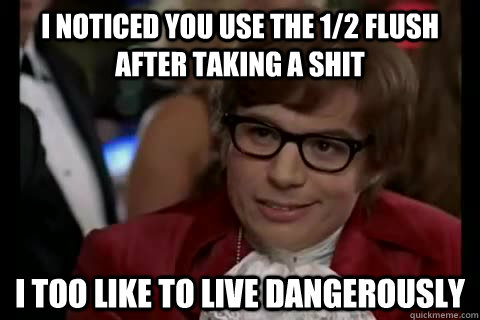 I noticed you use the 1/2 flush after taking a shit i too like to live dangerously  Dangerously - Austin Powers