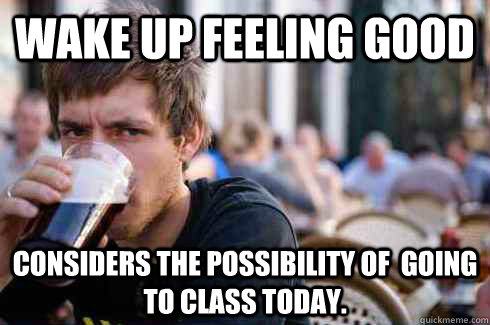 Wake up feeling good Considers the possibility of  going to class today. - Wake up feeling good Considers the possibility of  going to class today.  Lazy College Senior