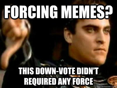 Forcing memes? This down-vote didn't required any force  Downvoting Roman