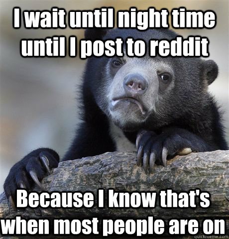 I wait until night time until I post to reddit Because I know that's when most people are on - I wait until night time until I post to reddit Because I know that's when most people are on  Confession Bear