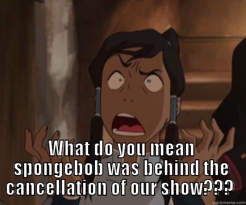 Korra out rage -  WHAT DO YOU MEAN SPONGEBOB WAS BEHIND THE CANCELLATION OF OUR SHOW???  Misc