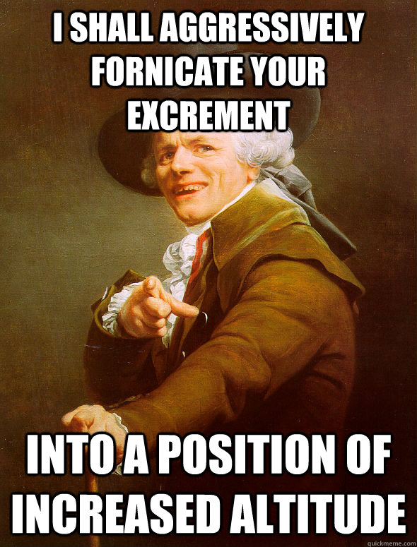 I shall aggressively fornicate your excrement into a position of increased altitude  Joseph Ducreux