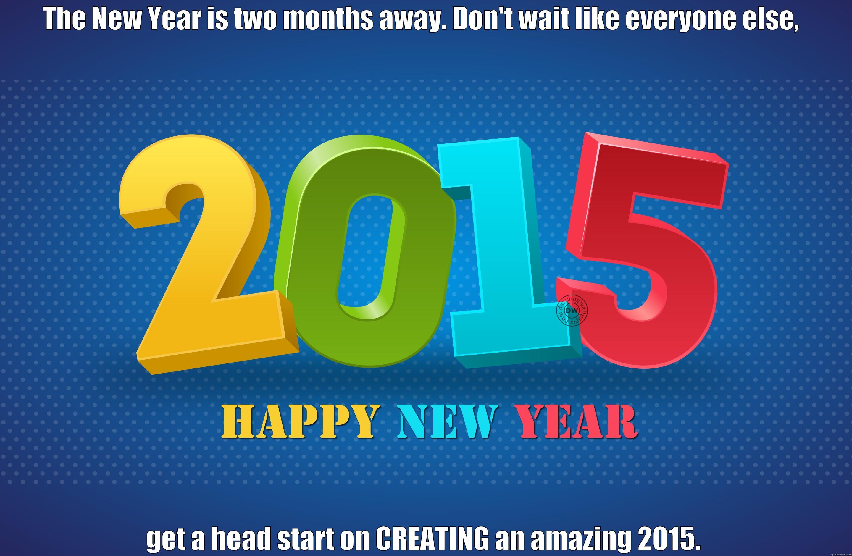 THE NEW YEAR IS TWO MONTHS AWAY. DON'T WAIT LIKE EVERYONE ELSE,  GET A HEAD START ON CREATING AN AMAZING 2015. Misc