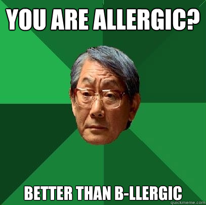 you are allergic? better than b-llergic  High Expectations Asian Father