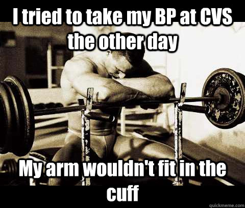 I tried to take my BP at CVS the other day My arm wouldn't fit in the cuff  Bodybuilder Problems