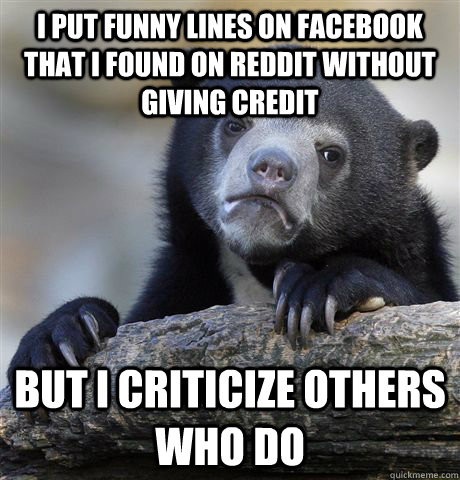 I put funny lines on facebook that I found on reddit without giving credit But i criticize others who do   Confession Bear