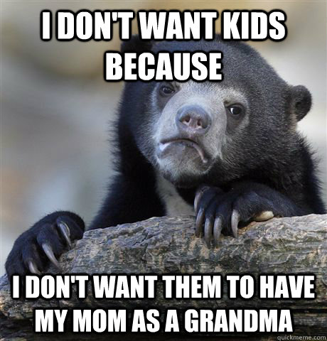 I don't want kids because  I don't want them to have my mom as a grandma  Confession Bear