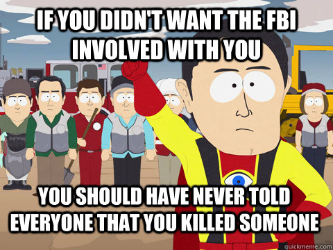 if you didn't want the FBI involved with you you should have never told everyone that you killed someone - if you didn't want the FBI involved with you you should have never told everyone that you killed someone  Captain Hindsight