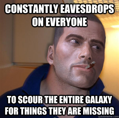 constantly eavesdrops on everyone to scour the entire galaxy for things they are missing  