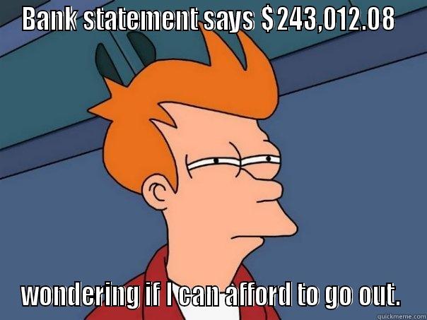 BANK STATEMENT SAYS $243,012.08  WONDERING IF I CAN AFFORD TO GO OUT. Futurama Fry