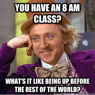 You have an 8 am class? What's it like being up before the rest of the world?  Creepy Wonka