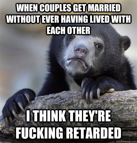 When couples get married without ever having lived with each other  I think they're fucking retarded  Confession Bear