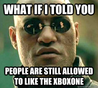 What if I told you People are still allowed to like the Xboxone  What if I told you