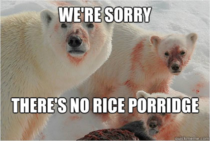 We're sorry there's no rice porridge left  Bad News Bears