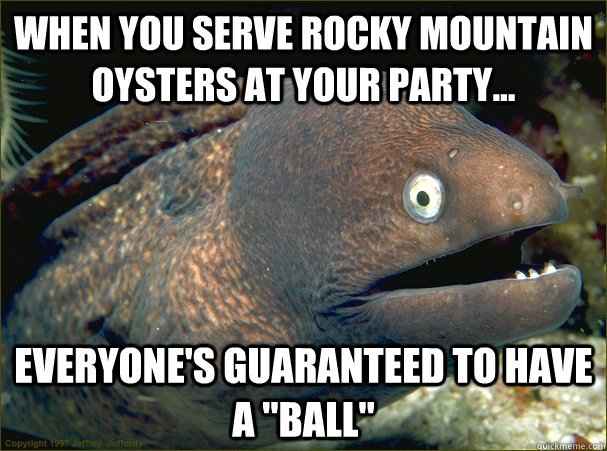 When you serve rocky mountain oysters at your party... everyone's guaranteed to have a 