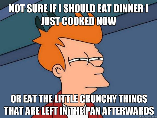 Not sure if I should eat dinner I just cooked now or eat the little crunchy things that are left in the pan afterwards  Futurama Fry