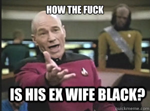 how the fuck is his ex wife black?  Annoyed Picard