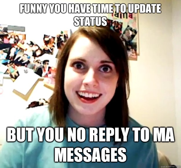 Funny you have time to update status But you no reply to ma messages  Overly Attached Girlfriend