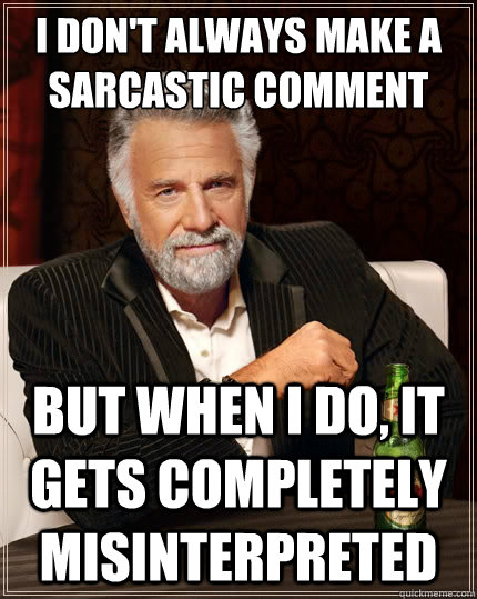 I don't always make a sarcastic comment  But when i do, it gets completely misinterpreted  The Most Interesting Man In The World