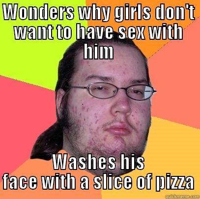 WONDERS WHY GIRLS DON'T WANT TO HAVE SEX WITH HIM WASHES HIS FACE WITH A SLICE OF PIZZA Butthurt Dweller