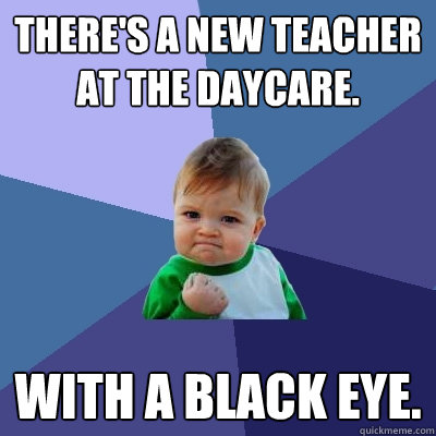 There's a new teacher at the daycare. With a black eye.  Success Kid