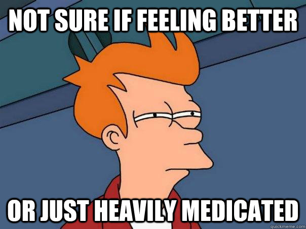 Not sure if feeling better Or just heavily medicated  Futurama Fry