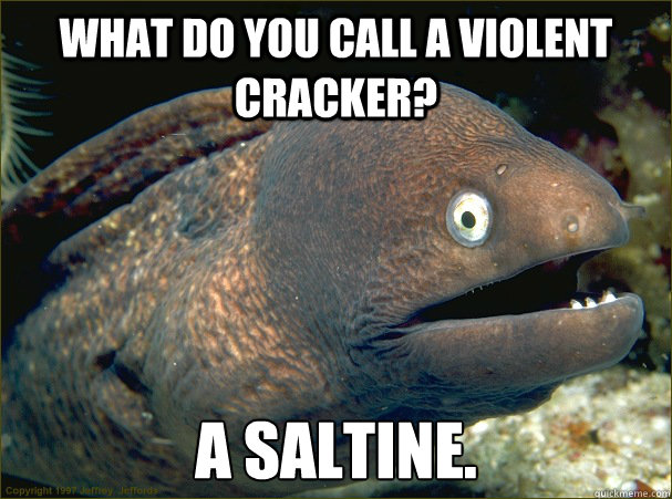 What do you call a violent cracker? A Saltine.  Bad Joke Eel