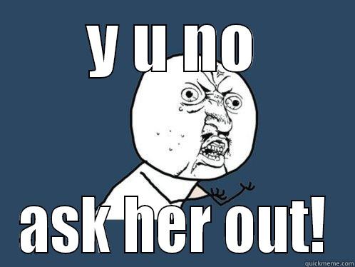 Y U NO ASK HER OUT! Y U No