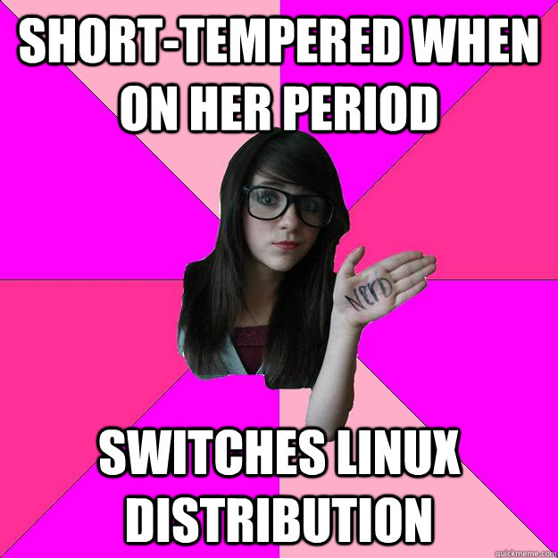 short-tempered when on her period switches linux distribution  Idiot Nerd Girl