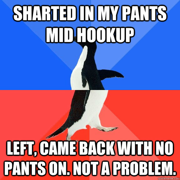 Sharted in my pants mid hookup Left, came back with no pants on. not a problem.  - Sharted in my pants mid hookup Left, came back with no pants on. not a problem.   Socially Awkward Awesome Penguin