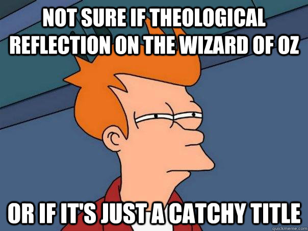 Not sure if theological reflection on the Wizard of Oz Or if it's just a catchy title  Futurama Fry