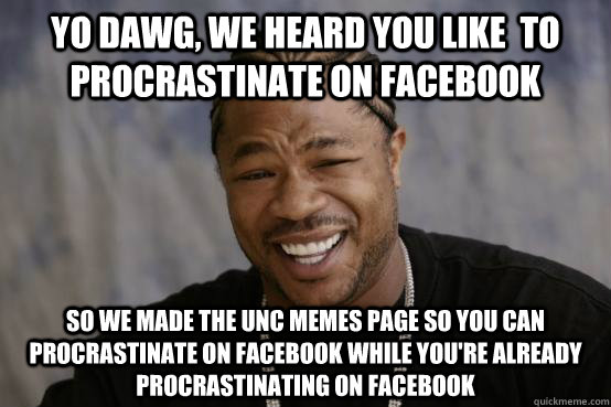 Yo dawg, we heard you like  to procrastinate on facebook So we made the unc memes page so you can procrastinate on facebook while you're already procrastinating on facebook  