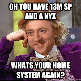 oh you have 13m sp and a nyx whats your home system again? - oh you have 13m sp and a nyx whats your home system again?  Condescending Wonka