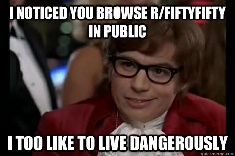 I noticed you browse r/FiftyFifty in public i too like to live dangerously   Dangerously - Austin Powers