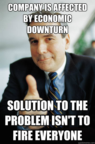 company is affected by economic downturn solution to the problem isn't to fire everyone  Good Guy Boss