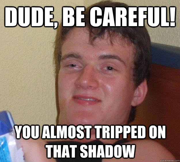 Dude, be careful! You almost tripped on that shadow  10 Guy