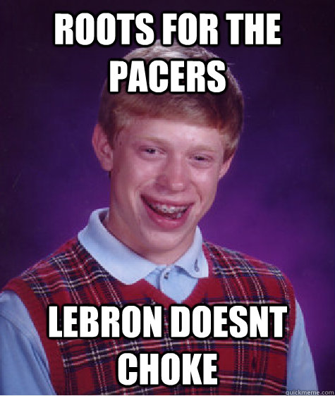 Roots for the Pacers Lebron doesnt choke  Bad Luck Brian