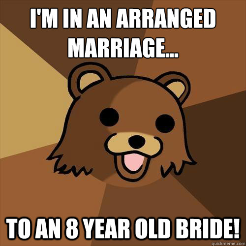 I'm in an arranged marriage...
 To an 8 year old bride!  Pedobear