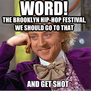 Word! The Brooklyn Hip-Hop Festival, we should go to that  and get shot  Condescending Wonka