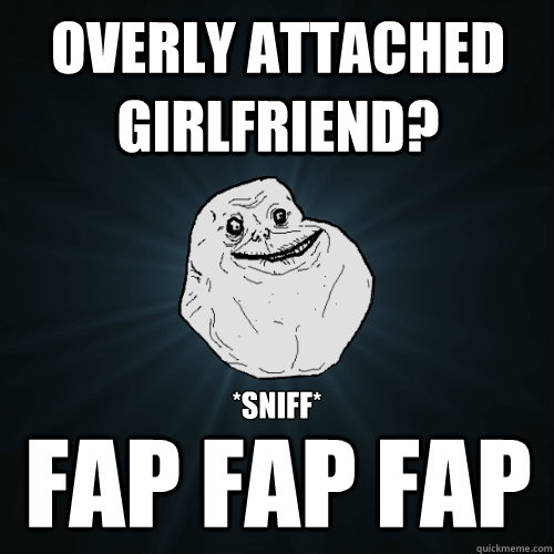 Overly attached girlfriend? fap fap fap *Sniff*  Forever Alone