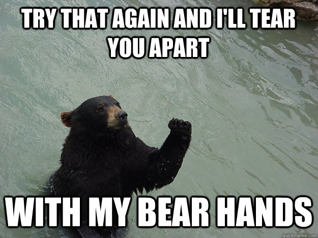 try that again and i'll tear you apart with my bear hands  