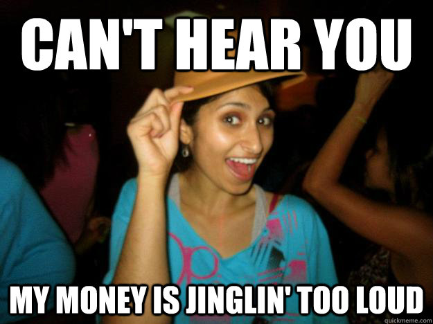 Can't hear you My money is jinglin' too loud  