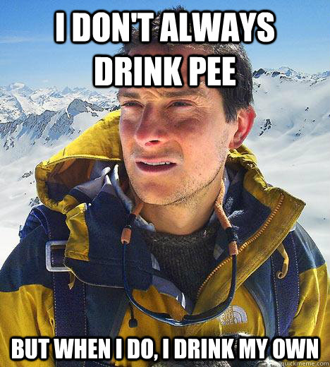 I don't always drink pee but when I do, I drink my own  Bear Grylls