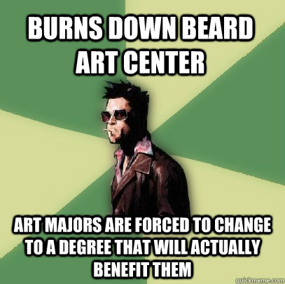 burns down beard art center art majors are forced to change to a degree that will actually benefit them  Helpful Tyler Durden