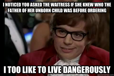 I noticed you asked the waitress if she knew who the father of her unborn child was before ordering i too like to live dangerously - I noticed you asked the waitress if she knew who the father of her unborn child was before ordering i too like to live dangerously  Dangerously - Austin Powers