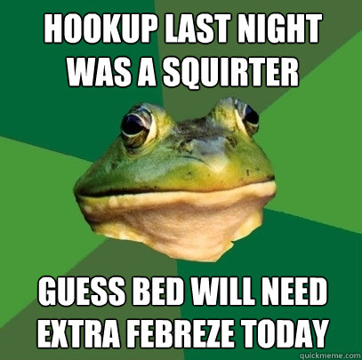 hookup last night was a squirter guess bed will need extra febreze today - hookup last night was a squirter guess bed will need extra febreze today  Foul Bachelor Frog