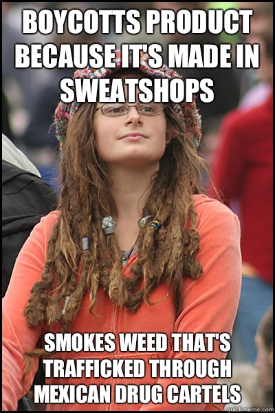 Boycotts product because it's made in sweatshops Smokes weed that's trafficked through Mexican drug cartels - Boycotts product because it's made in sweatshops Smokes weed that's trafficked through Mexican drug cartels  College Liberal